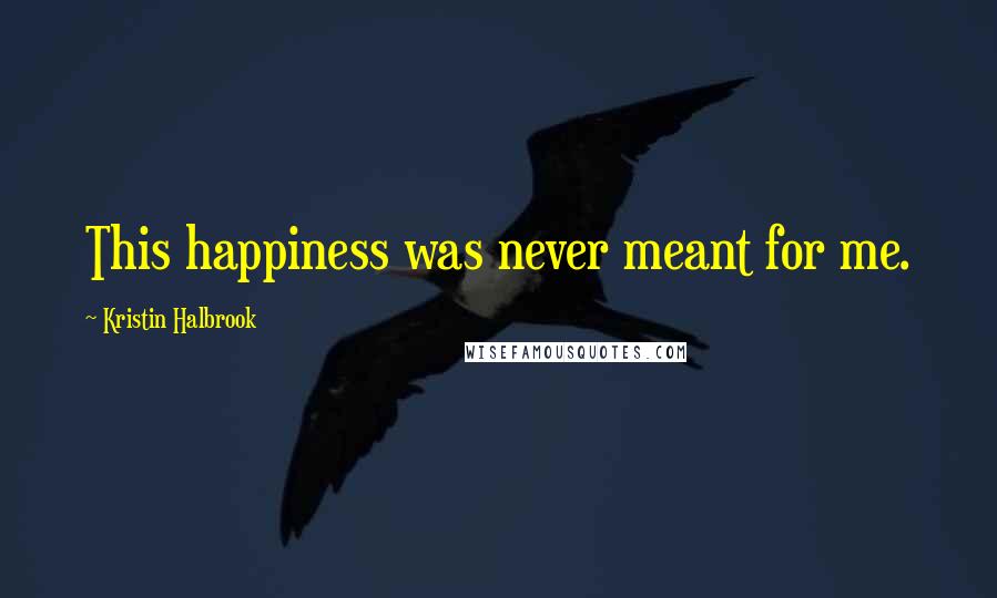 Kristin Halbrook Quotes: This happiness was never meant for me.