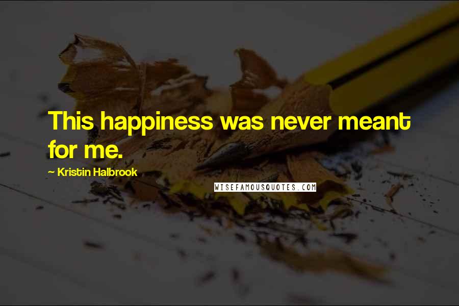 Kristin Halbrook Quotes: This happiness was never meant for me.