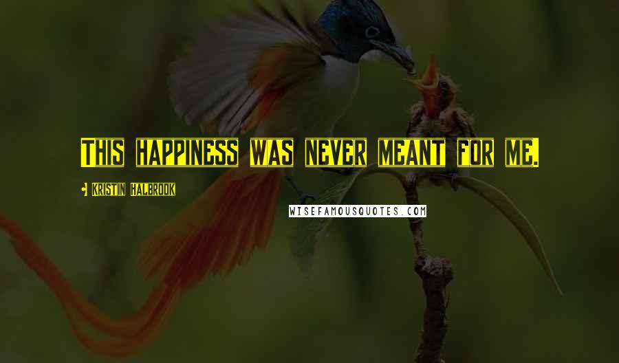 Kristin Halbrook Quotes: This happiness was never meant for me.