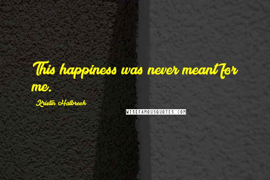 Kristin Halbrook Quotes: This happiness was never meant for me.