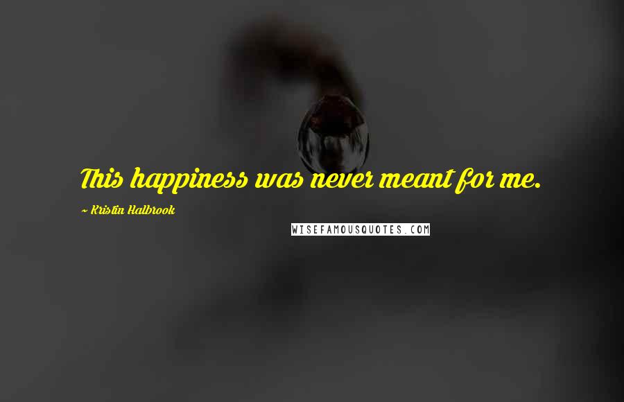 Kristin Halbrook Quotes: This happiness was never meant for me.