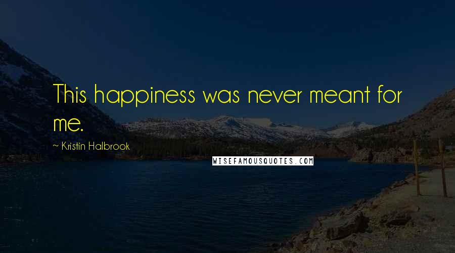Kristin Halbrook Quotes: This happiness was never meant for me.