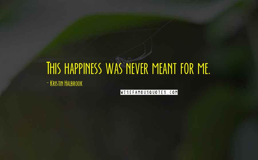 Kristin Halbrook Quotes: This happiness was never meant for me.