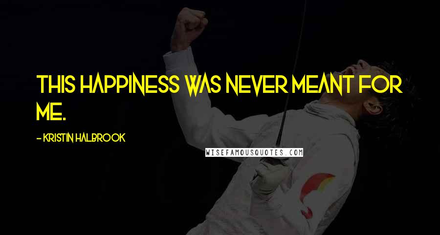 Kristin Halbrook Quotes: This happiness was never meant for me.
