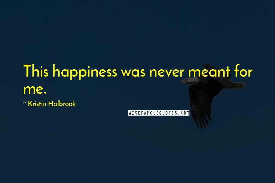 Kristin Halbrook Quotes: This happiness was never meant for me.