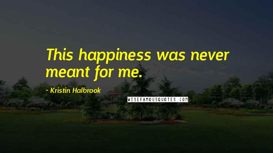 Kristin Halbrook Quotes: This happiness was never meant for me.