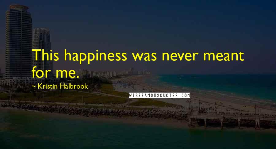 Kristin Halbrook Quotes: This happiness was never meant for me.