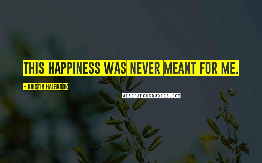 Kristin Halbrook Quotes: This happiness was never meant for me.