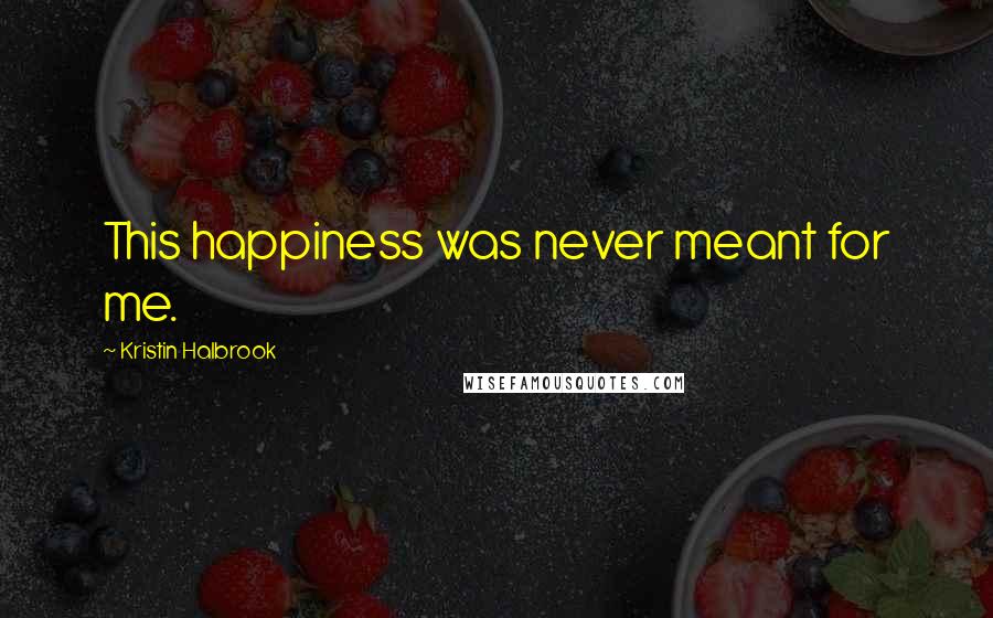 Kristin Halbrook Quotes: This happiness was never meant for me.