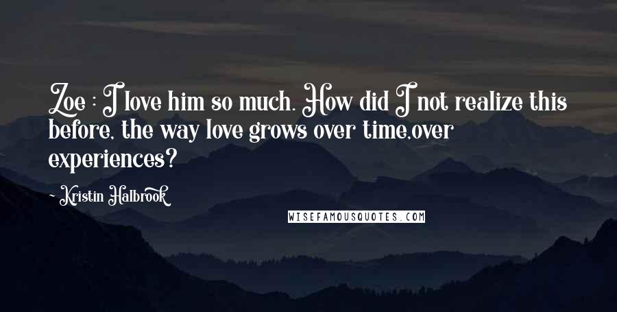 Kristin Halbrook Quotes: Zoe : I love him so much. How did I not realize this before, the way love grows over time,over experiences?