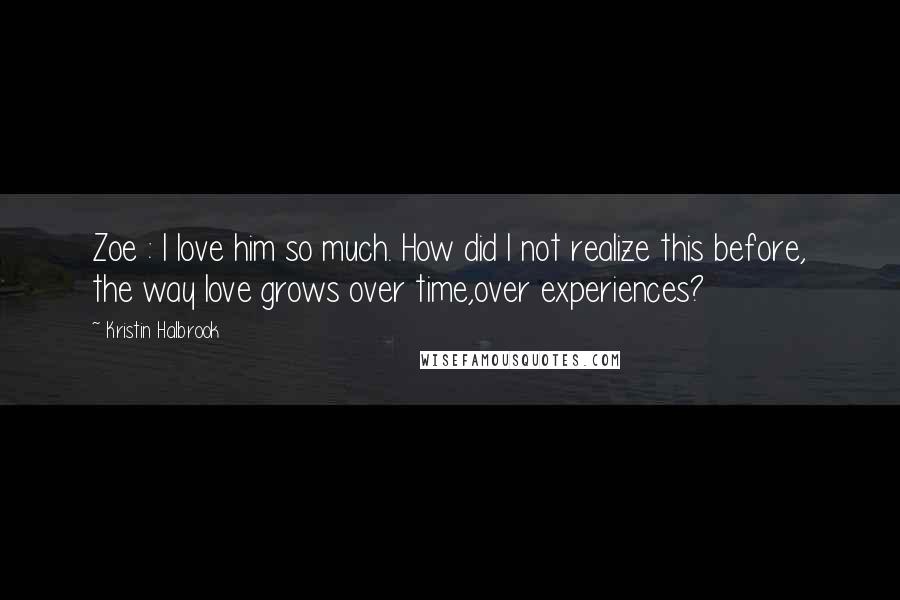 Kristin Halbrook Quotes: Zoe : I love him so much. How did I not realize this before, the way love grows over time,over experiences?