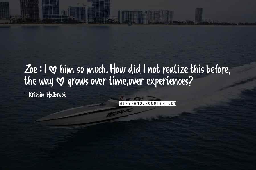 Kristin Halbrook Quotes: Zoe : I love him so much. How did I not realize this before, the way love grows over time,over experiences?