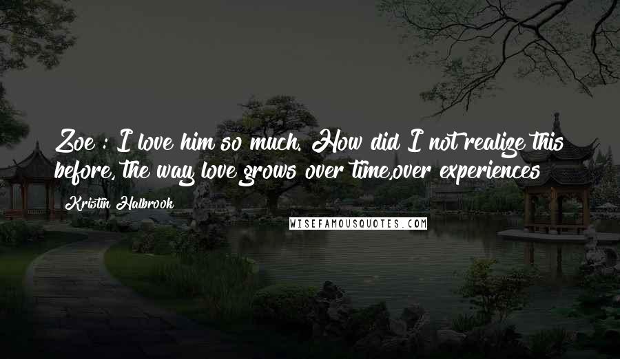 Kristin Halbrook Quotes: Zoe : I love him so much. How did I not realize this before, the way love grows over time,over experiences?