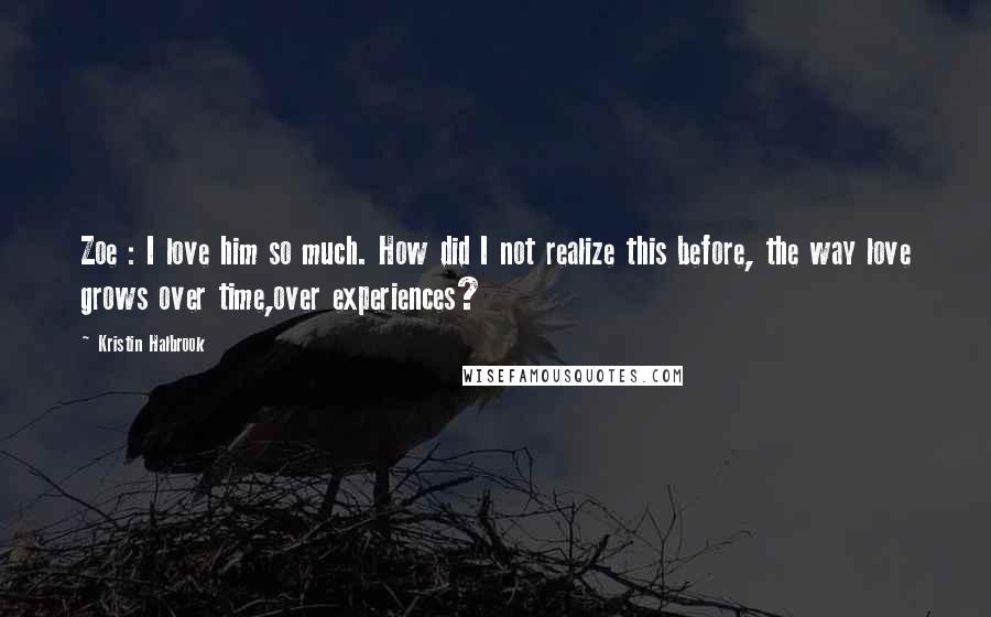 Kristin Halbrook Quotes: Zoe : I love him so much. How did I not realize this before, the way love grows over time,over experiences?