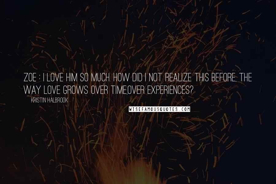 Kristin Halbrook Quotes: Zoe : I love him so much. How did I not realize this before, the way love grows over time,over experiences?