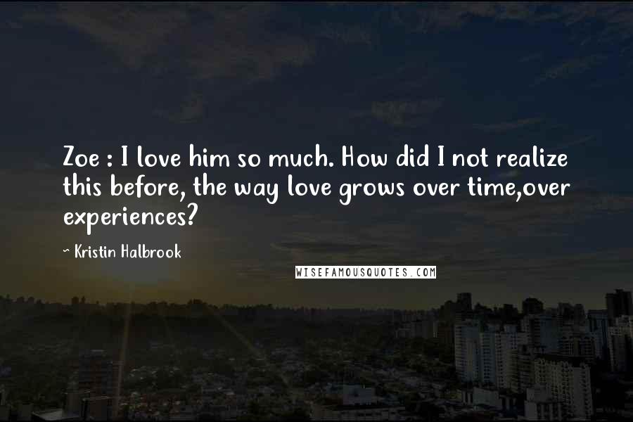 Kristin Halbrook Quotes: Zoe : I love him so much. How did I not realize this before, the way love grows over time,over experiences?