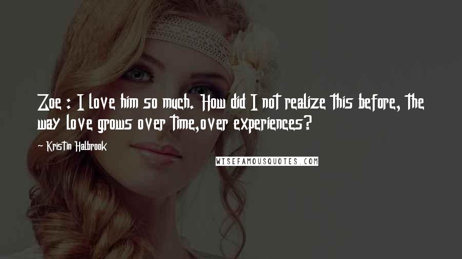 Kristin Halbrook Quotes: Zoe : I love him so much. How did I not realize this before, the way love grows over time,over experiences?