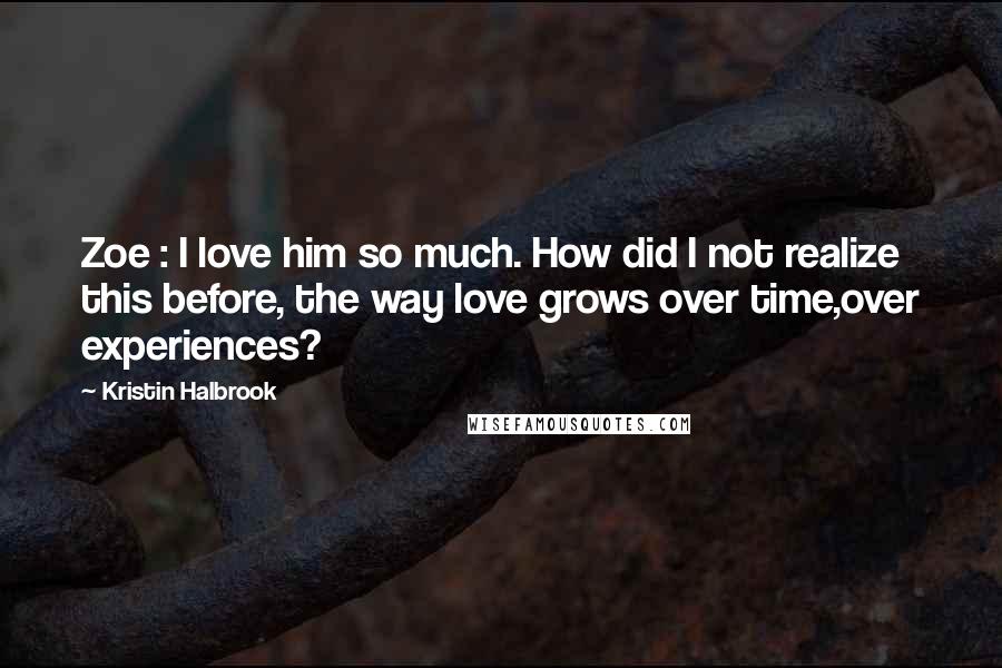 Kristin Halbrook Quotes: Zoe : I love him so much. How did I not realize this before, the way love grows over time,over experiences?