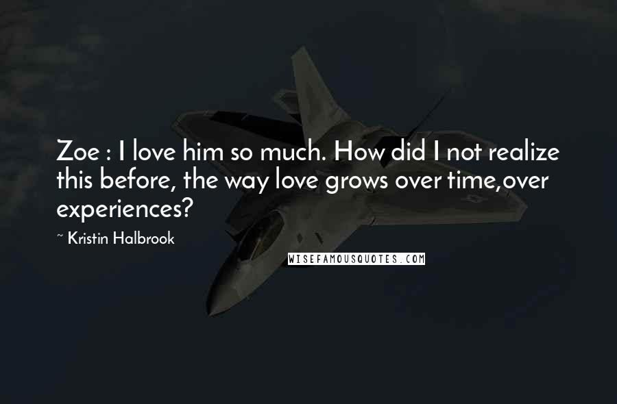 Kristin Halbrook Quotes: Zoe : I love him so much. How did I not realize this before, the way love grows over time,over experiences?