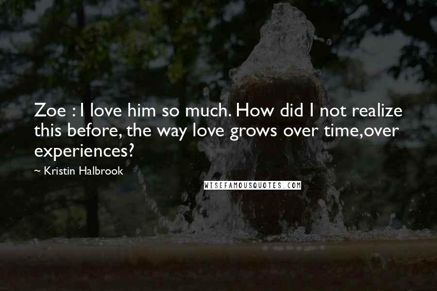 Kristin Halbrook Quotes: Zoe : I love him so much. How did I not realize this before, the way love grows over time,over experiences?