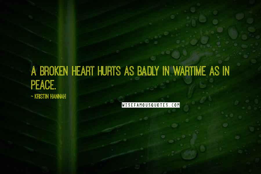 Kristin Hannah Quotes: A broken heart hurts as badly in wartime as in peace.