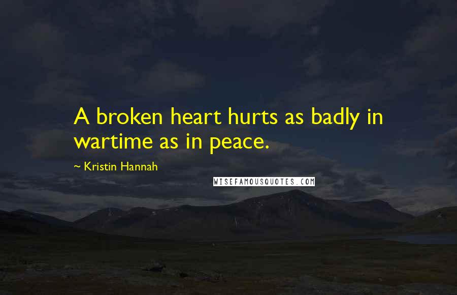 Kristin Hannah Quotes: A broken heart hurts as badly in wartime as in peace.