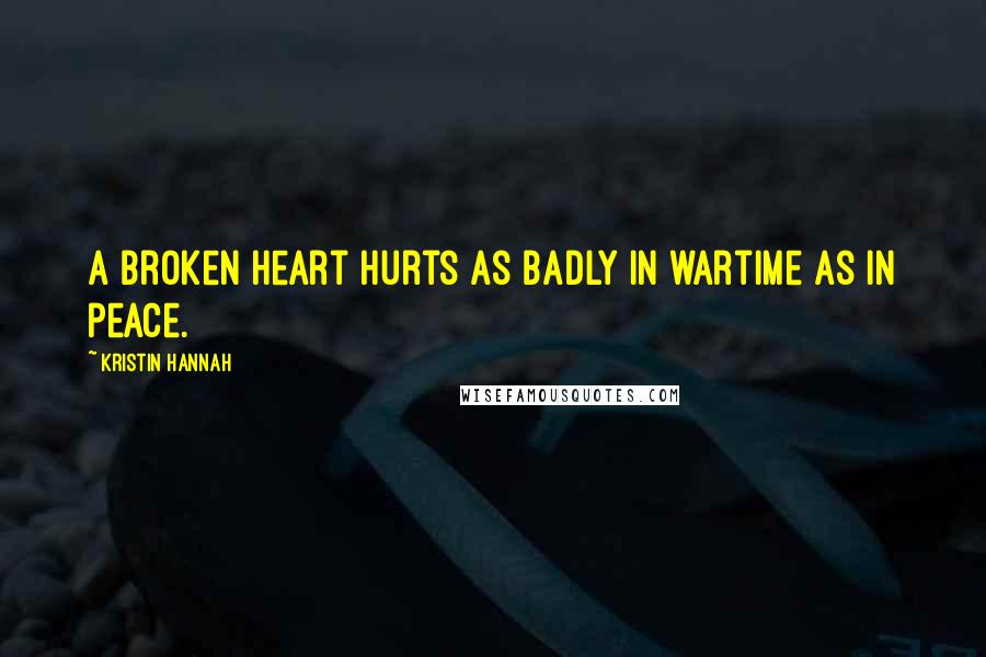 Kristin Hannah Quotes: A broken heart hurts as badly in wartime as in peace.