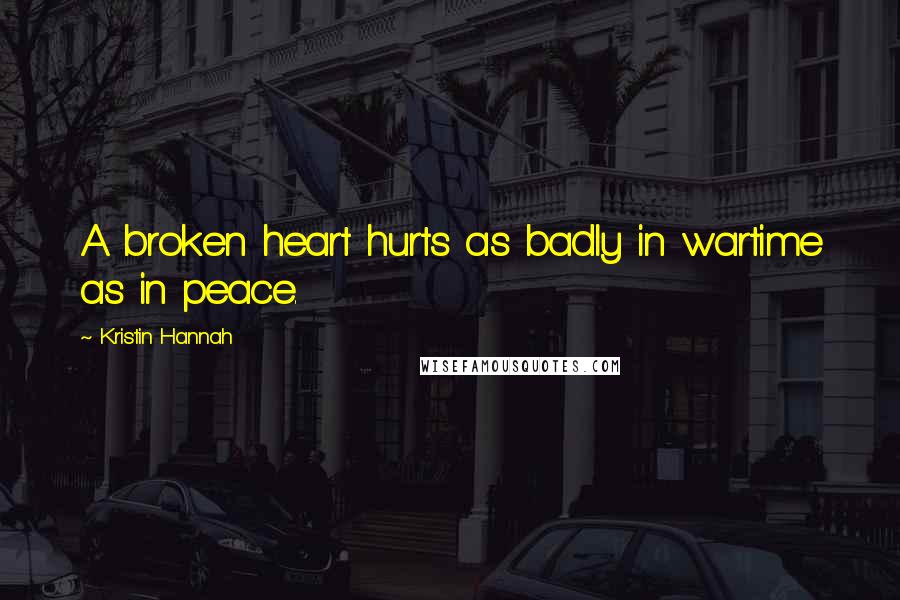 Kristin Hannah Quotes: A broken heart hurts as badly in wartime as in peace.