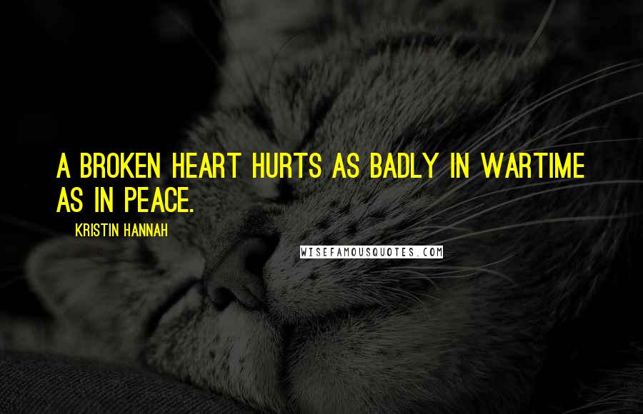 Kristin Hannah Quotes: A broken heart hurts as badly in wartime as in peace.