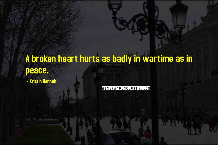 Kristin Hannah Quotes: A broken heart hurts as badly in wartime as in peace.