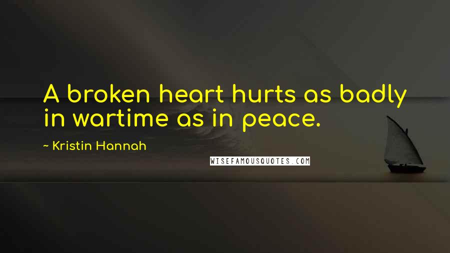 Kristin Hannah Quotes: A broken heart hurts as badly in wartime as in peace.