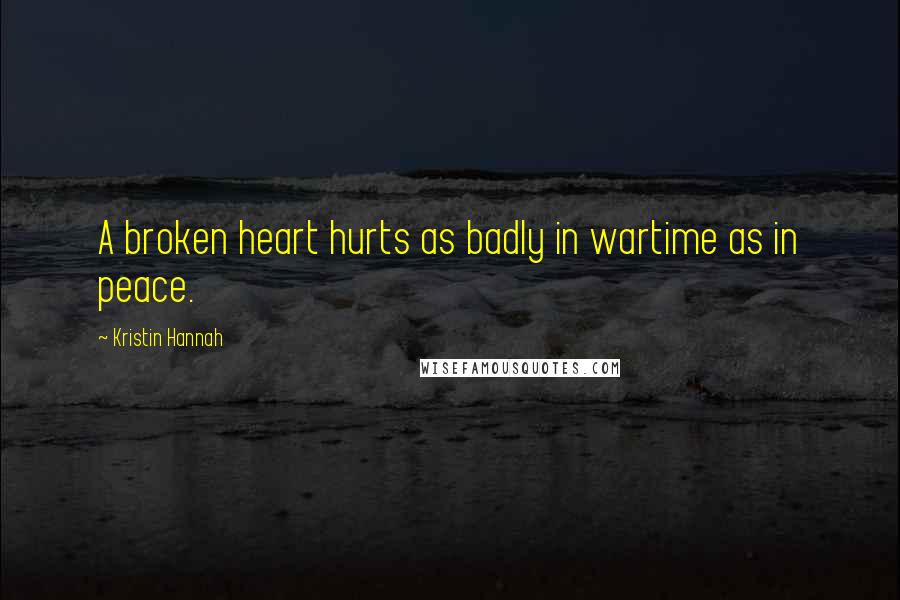 Kristin Hannah Quotes: A broken heart hurts as badly in wartime as in peace.