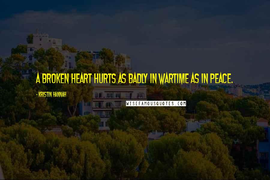Kristin Hannah Quotes: A broken heart hurts as badly in wartime as in peace.