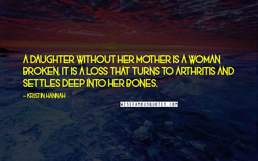 Kristin Hannah Quotes: A daughter without her mother is a woman broken. It is a loss that turns to arthritis and settles deep into her bones.