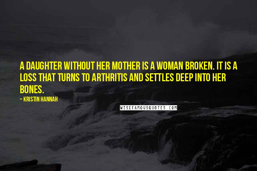 Kristin Hannah Quotes: A daughter without her mother is a woman broken. It is a loss that turns to arthritis and settles deep into her bones.