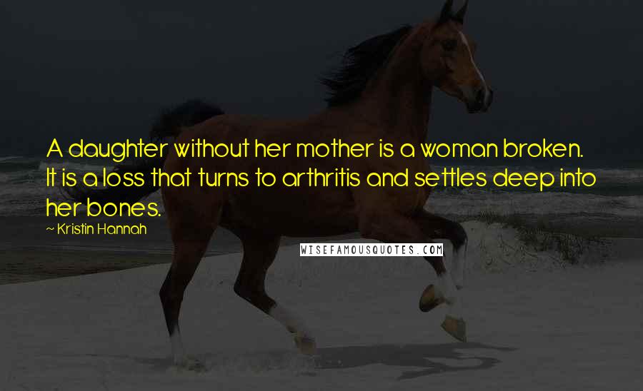 Kristin Hannah Quotes: A daughter without her mother is a woman broken. It is a loss that turns to arthritis and settles deep into her bones.