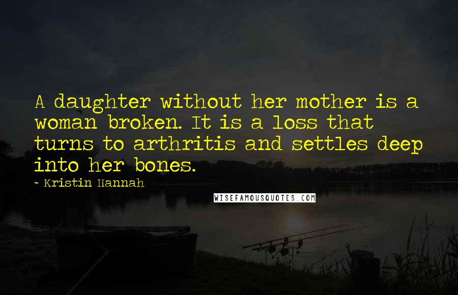 Kristin Hannah Quotes: A daughter without her mother is a woman broken. It is a loss that turns to arthritis and settles deep into her bones.