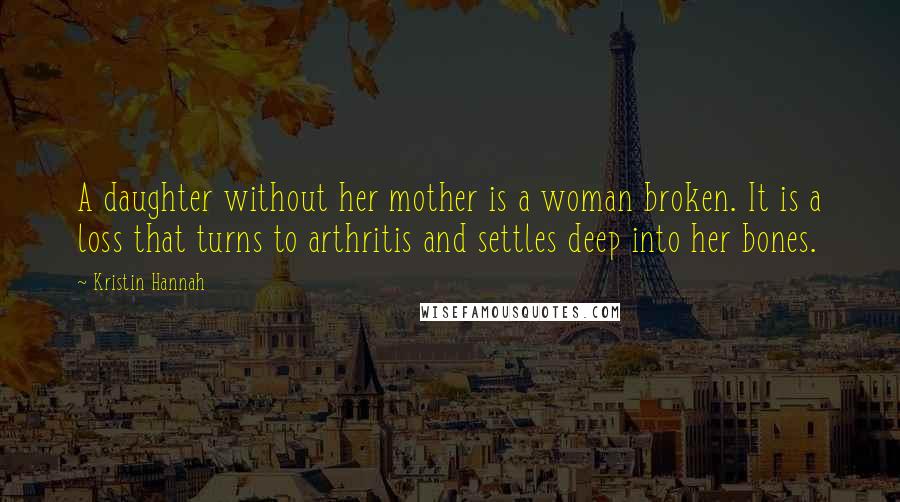 Kristin Hannah Quotes: A daughter without her mother is a woman broken. It is a loss that turns to arthritis and settles deep into her bones.