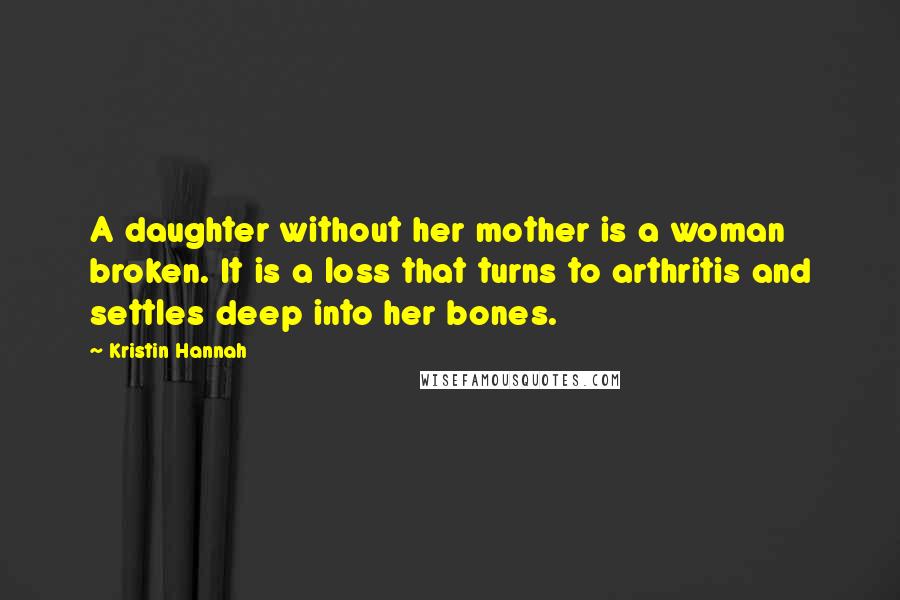 Kristin Hannah Quotes: A daughter without her mother is a woman broken. It is a loss that turns to arthritis and settles deep into her bones.