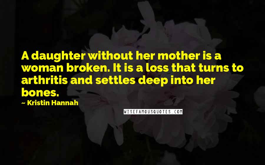 Kristin Hannah Quotes: A daughter without her mother is a woman broken. It is a loss that turns to arthritis and settles deep into her bones.