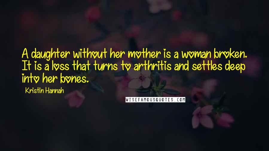Kristin Hannah Quotes: A daughter without her mother is a woman broken. It is a loss that turns to arthritis and settles deep into her bones.
