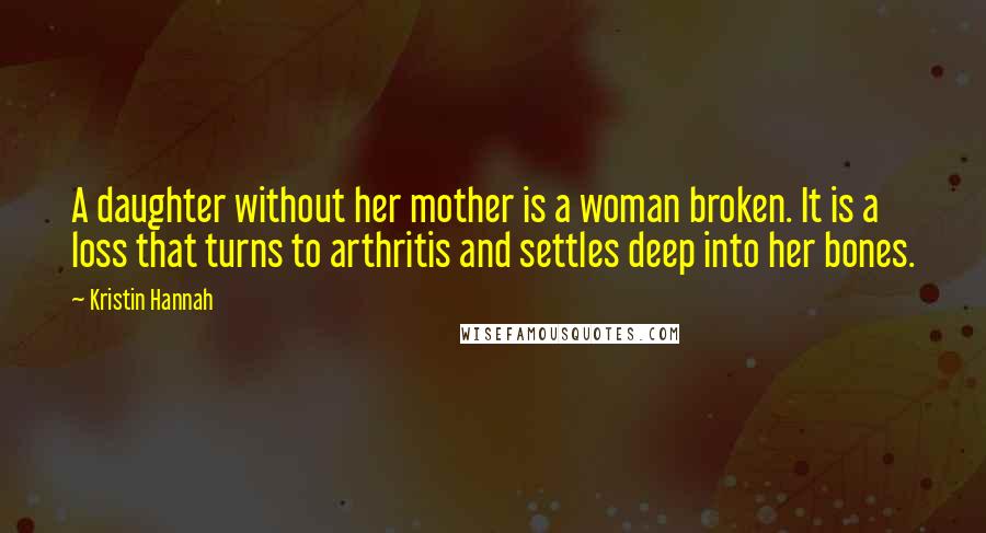 Kristin Hannah Quotes: A daughter without her mother is a woman broken. It is a loss that turns to arthritis and settles deep into her bones.