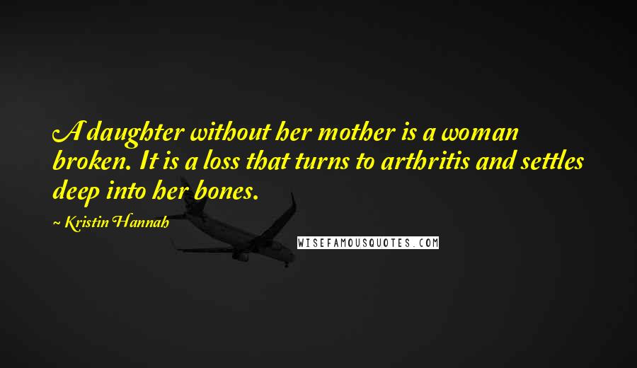 Kristin Hannah Quotes: A daughter without her mother is a woman broken. It is a loss that turns to arthritis and settles deep into her bones.