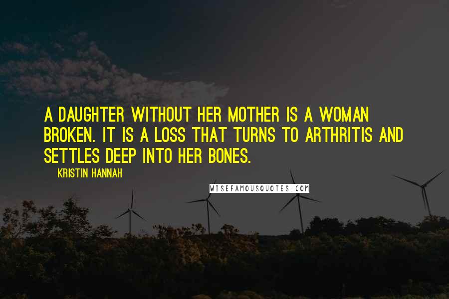 Kristin Hannah Quotes: A daughter without her mother is a woman broken. It is a loss that turns to arthritis and settles deep into her bones.