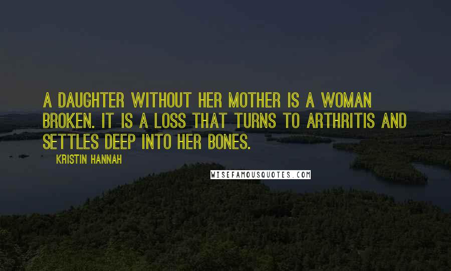 Kristin Hannah Quotes: A daughter without her mother is a woman broken. It is a loss that turns to arthritis and settles deep into her bones.