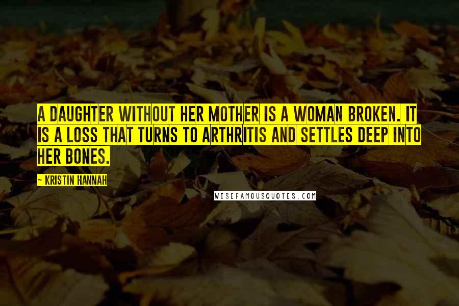 Kristin Hannah Quotes: A daughter without her mother is a woman broken. It is a loss that turns to arthritis and settles deep into her bones.