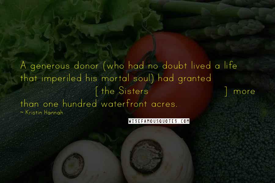 Kristin Hannah Quotes: A generous donor (who had no doubt lived a life that imperiled his mortal soul) had granted [the Sisters] more than one hundred waterfront acres.