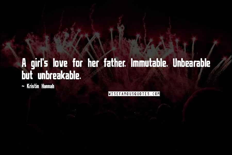 Kristin Hannah Quotes: A girl's love for her father. Immutable. Unbearable but unbreakable.