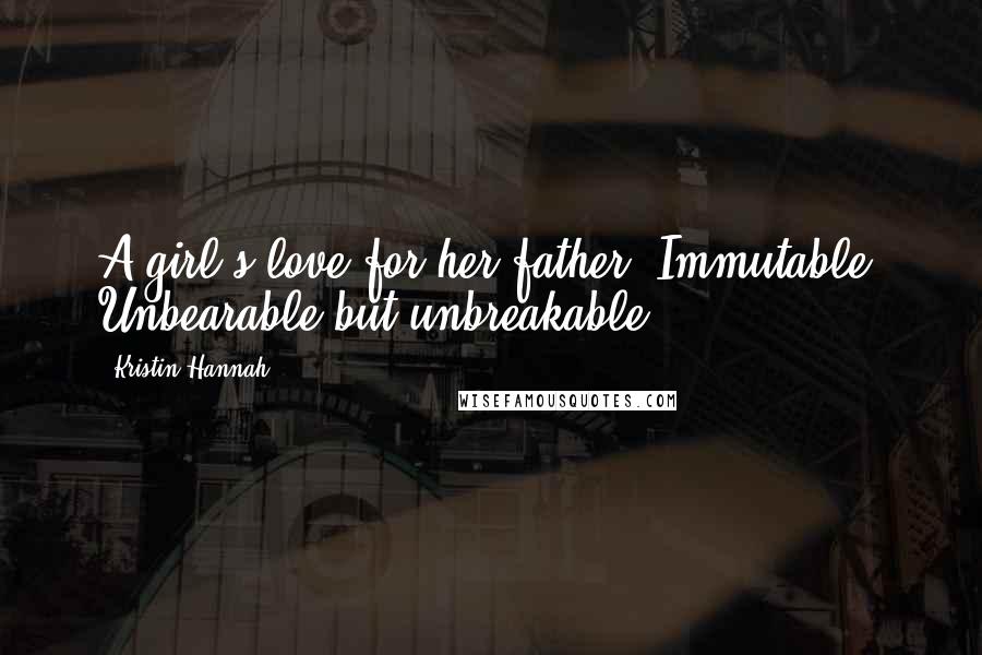 Kristin Hannah Quotes: A girl's love for her father. Immutable. Unbearable but unbreakable.