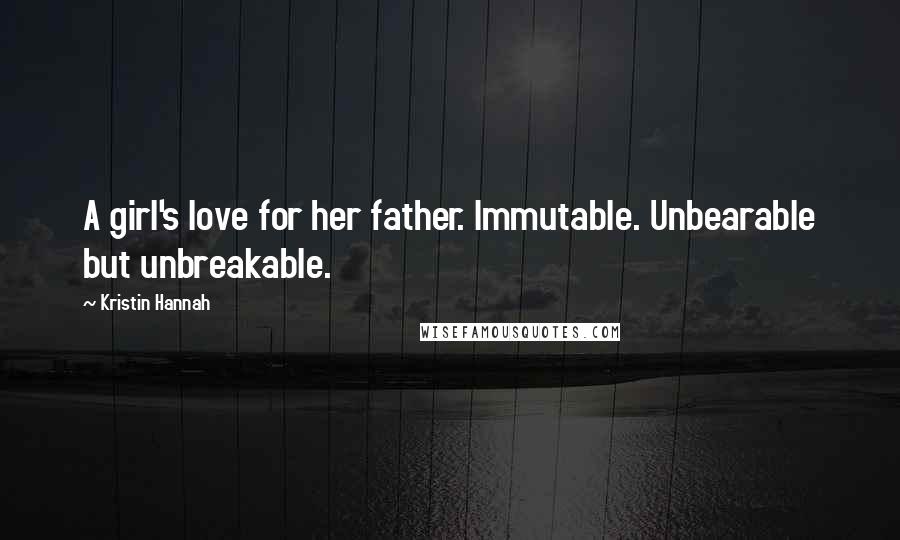 Kristin Hannah Quotes: A girl's love for her father. Immutable. Unbearable but unbreakable.